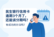 民生银行信用卡逾期3个月了,还能谈分期吗?有成功的办法吗?-汇邦管家